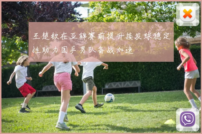 王楚钦在亚锦赛前提升接发球稳定性助力国乒男队备战加速