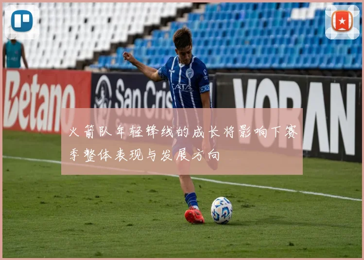 火箭队年轻锋线的成长将影响下赛季整体表现与发展方向