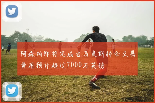 阿森纳即将完成吉马良斯转会交易费用预计超过7000万英镑