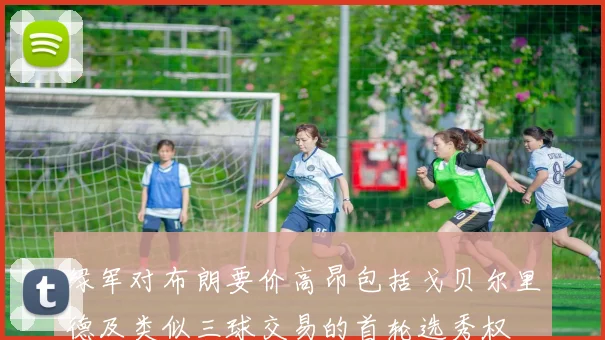 绿军对布朗要价高昂包括戈贝尔里德及类似三球交易的首轮选秀权