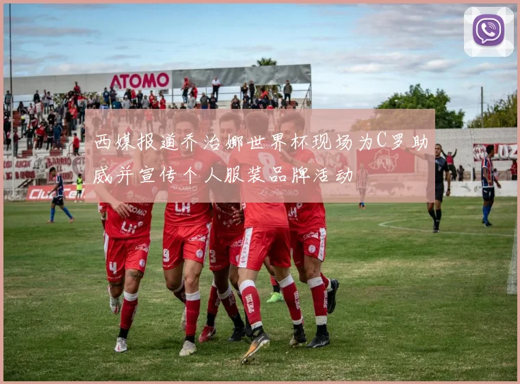 西媒报道乔治娜世界杯现场为C罗助威并宣传个人服装品牌活动