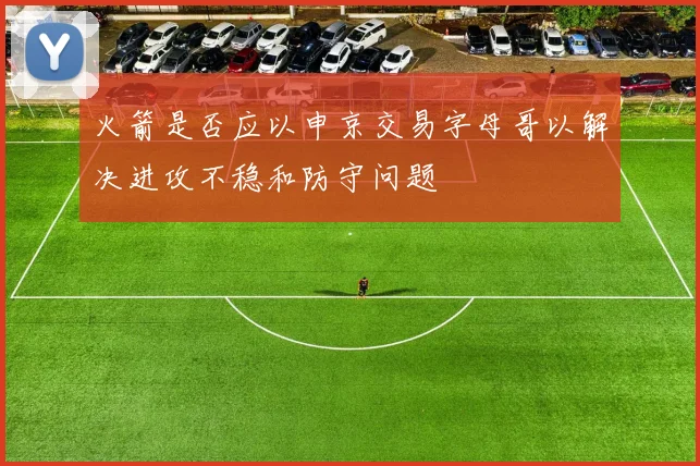 火箭是否应以申京交易字母哥以解决进攻不稳和防守问题