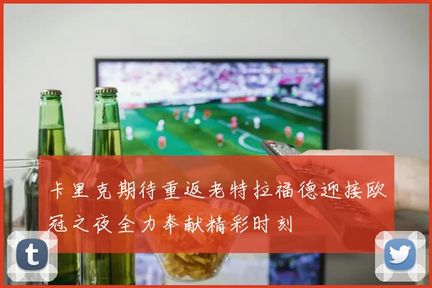 卡里克期待重返老特拉福德迎接欧冠之夜全力奉献精彩时刻