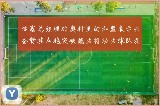 活塞总经理对奥科里的加盟表示兴奋赞其卓越突破能力将助力球队发展