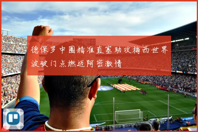 德保罗中圈精准直塞助攻梅西世界波破门点燃迈阿密激情