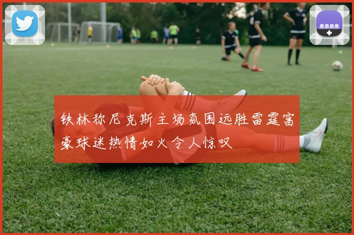 铁林称尼克斯主场氛围远胜雷霆富豪球迷热情如火令人惊叹
