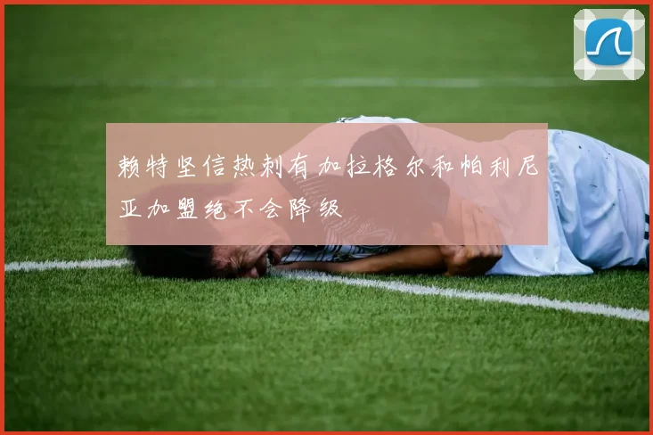 赖特坚信热刺有加拉格尔和帕利尼亚加盟绝不会降级