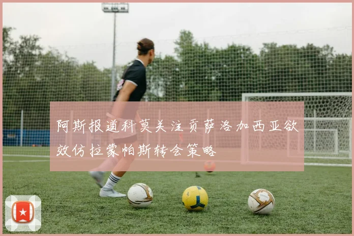 阿斯报道科莫关注贡萨洛加西亚欲效仿拉蒙帕斯转会策略