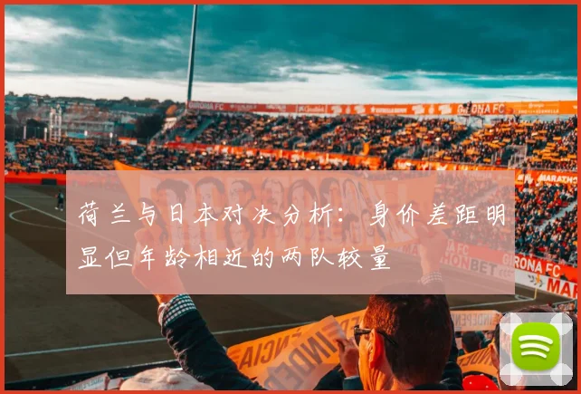 荷兰与日本对决分析：身价差距明显但年龄相近的两队较量