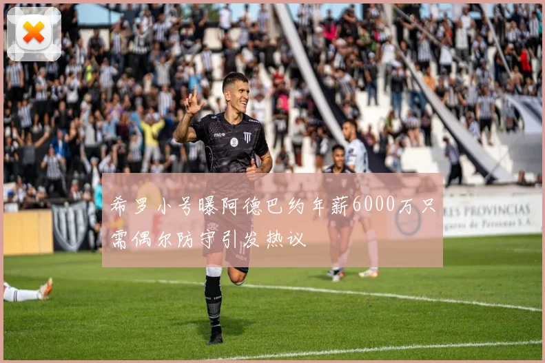 希罗小号曝阿德巴约年薪6000万只需偶尔防守引发热议