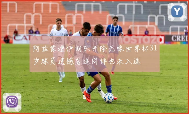 阿兹蒙遭伊朗队开除无缘世界杯31岁球员遗憾落选同伴也未入选