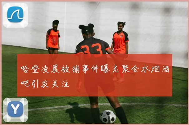 哈登凌晨被捕事件曝光聚会水烟酒吧引发关注