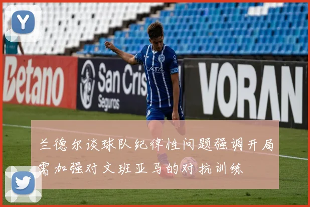 兰德尔谈球队纪律性问题强调开局需加强对文班亚马的对抗训练