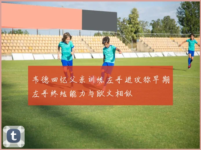 韦德回忆父亲训练左手进攻称早期左手终结能力与欧文相似