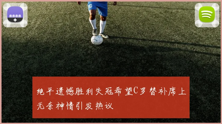 绝平遗憾胜利失冠希望C罗替补席上无奈神情引发热议