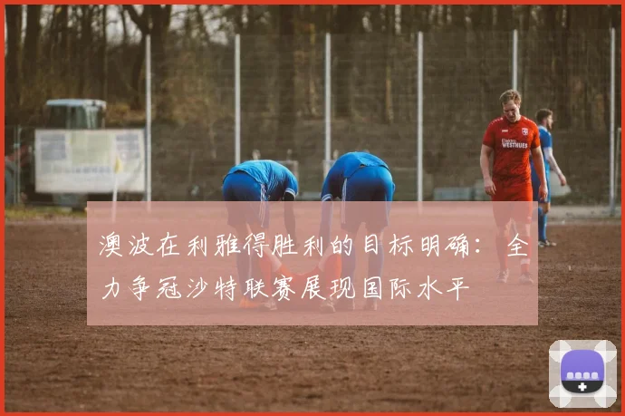澳波在利雅得胜利的目标明确：全力争冠沙特联赛展现国际水平