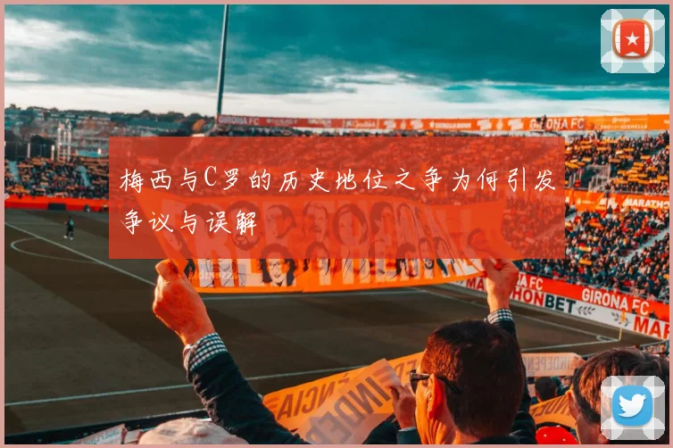 梅西与C罗的历史地位之争为何引发争议与误解