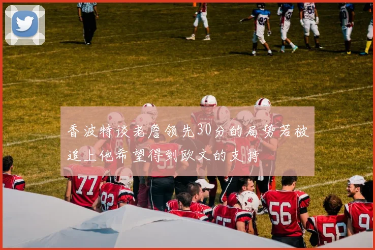 香波特谈老詹领先30分的局势若被追上他希望得到欧文的支持