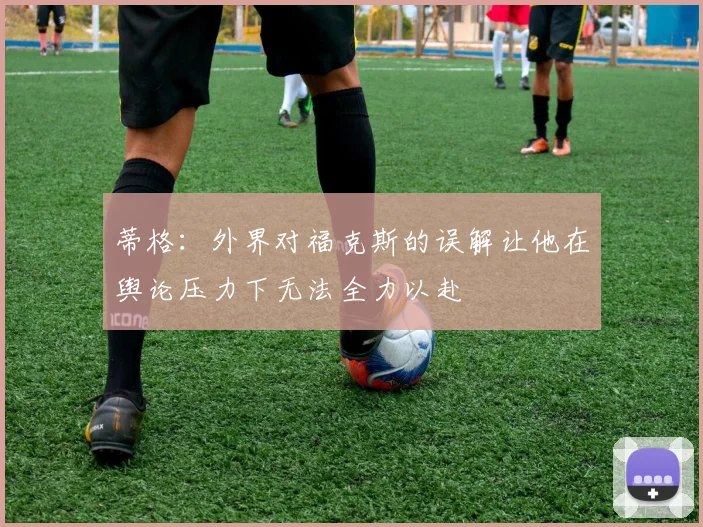 蒂格：外界对福克斯的误解让他在舆论压力下无法全力以赴