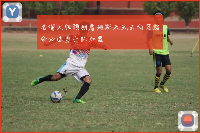 名嘴大胆预测詹姆斯未来去向若赌命必选勇士队加盟