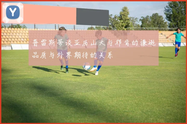 普雷斯蒂谈亚历山大与邓肯的谦逊品质与外界期待的关系