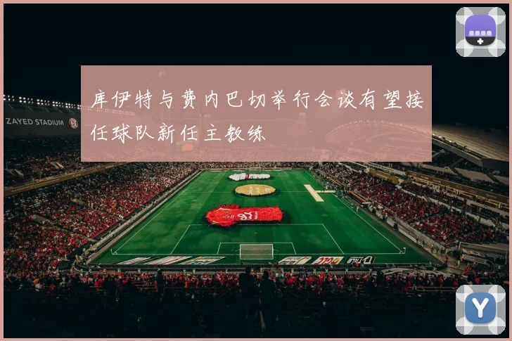库伊特与费内巴切举行会谈有望接任球队新任主教练