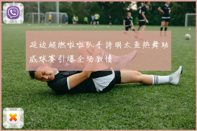 延边超燃啦啦队手持明太鱼热舞助威球赛引爆全场激情