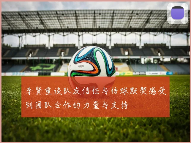 李贤重谈队友信任与传球默契感受到团队合作的力量与支持